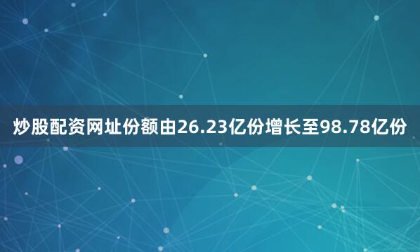 炒股配资网址份额由26.23亿份增长至98.78亿份