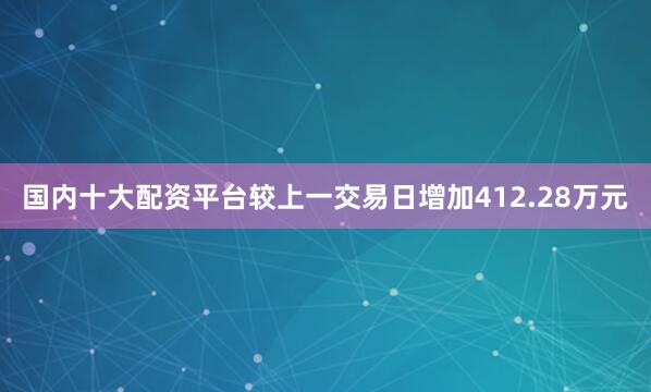 国内十大配资平台较上一交易日增加412.28万元