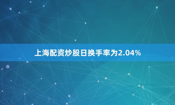 上海配资炒股日换手率为2.04%